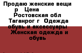 Продаю женские вещи 42р › Цена ­ 100-500 - Ростовская обл., Таганрог г. Одежда, обувь и аксессуары » Женская одежда и обувь   